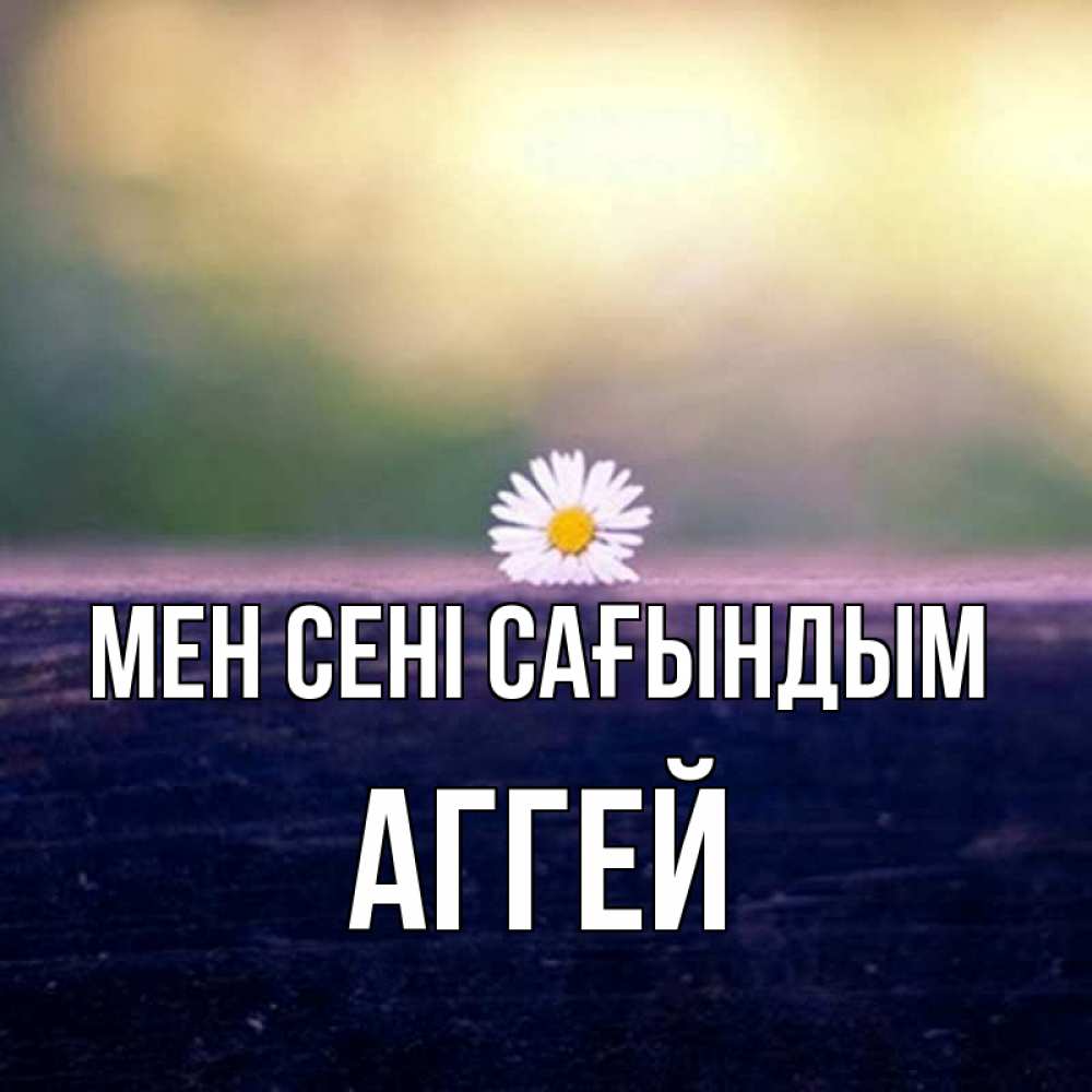 Күн сайын ашық хат с именем, Аггей Мен сені сағындым приходи в гости Онлайн тегін жүктеп алу тілектері бар керемет карта 