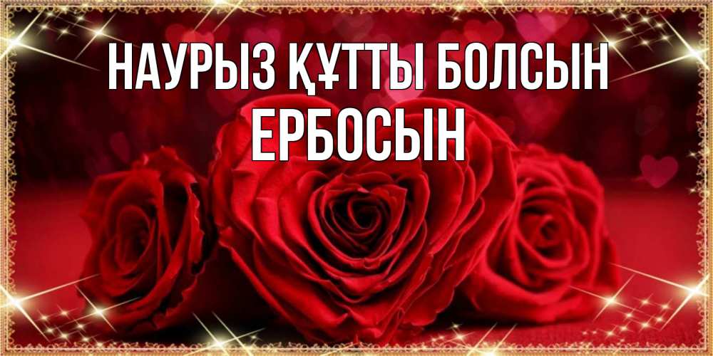 Күн сайын ашық хат с именем, Ербосын Наурыз құтты болсын три красные розы Онлайн тегін жүктеп алу тілектері бар керемет карта 