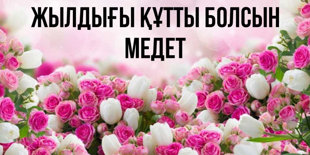 Күн сайын ашық хат с именем, МЕДЕТ Жылдығы құтты болсын открытка с разными розами Онлайн тегін жүктеп алу тілектері бар керемет карта 