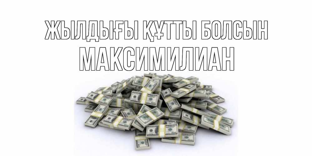 Күн сайын ашық хат с именем, Максимилиан Жылдығы құтты болсын деньги, доллары Онлайн тегін жүктеп алу тілектері бар керемет карта 