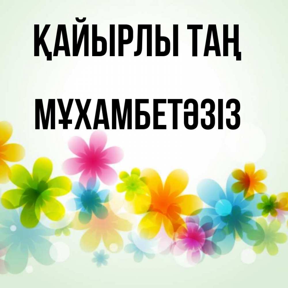 Күн сайын ашық хат с именем, МҰХАМБЕТӘЗІЗ Қайырлы таң позитивные цветочки Онлайн тегін жүктеп алу тілектері бар керемет карта 