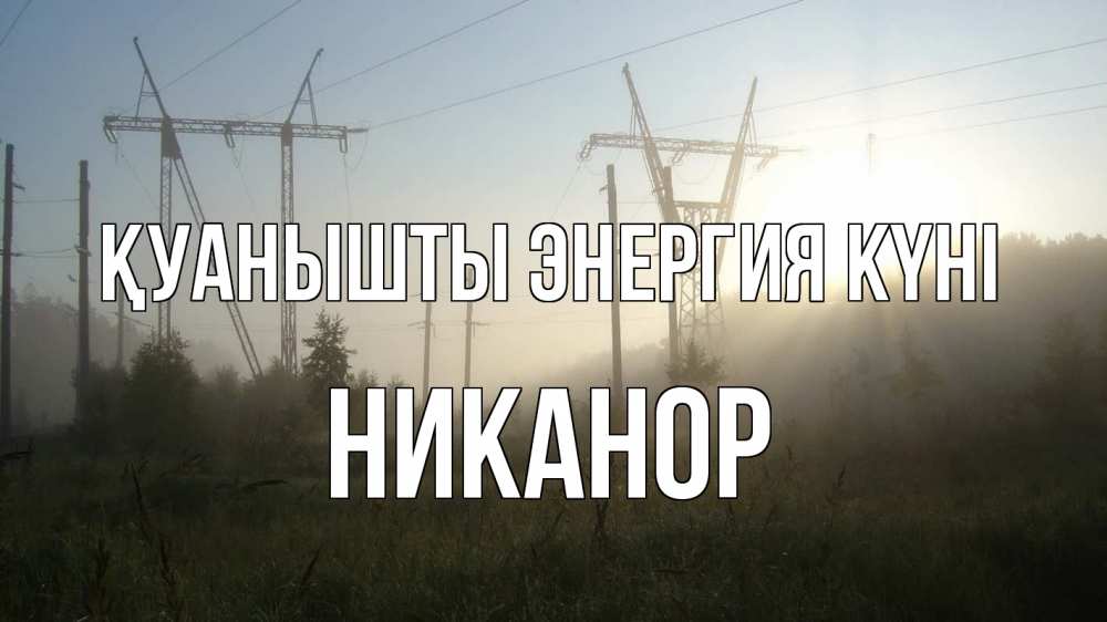 Күн сайын ашық хат с именем, Никанор Қуанышты энергия күні ЛЭП Онлайн тегін жүктеп алу тілектері бар керемет карта 