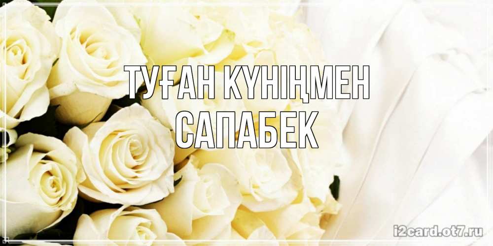 Күн сайын ашық хат с именем, САПАБЕК Туған күніңмен белые розы в букете Онлайн тегін жүктеп алу тілектері бар керемет карта 