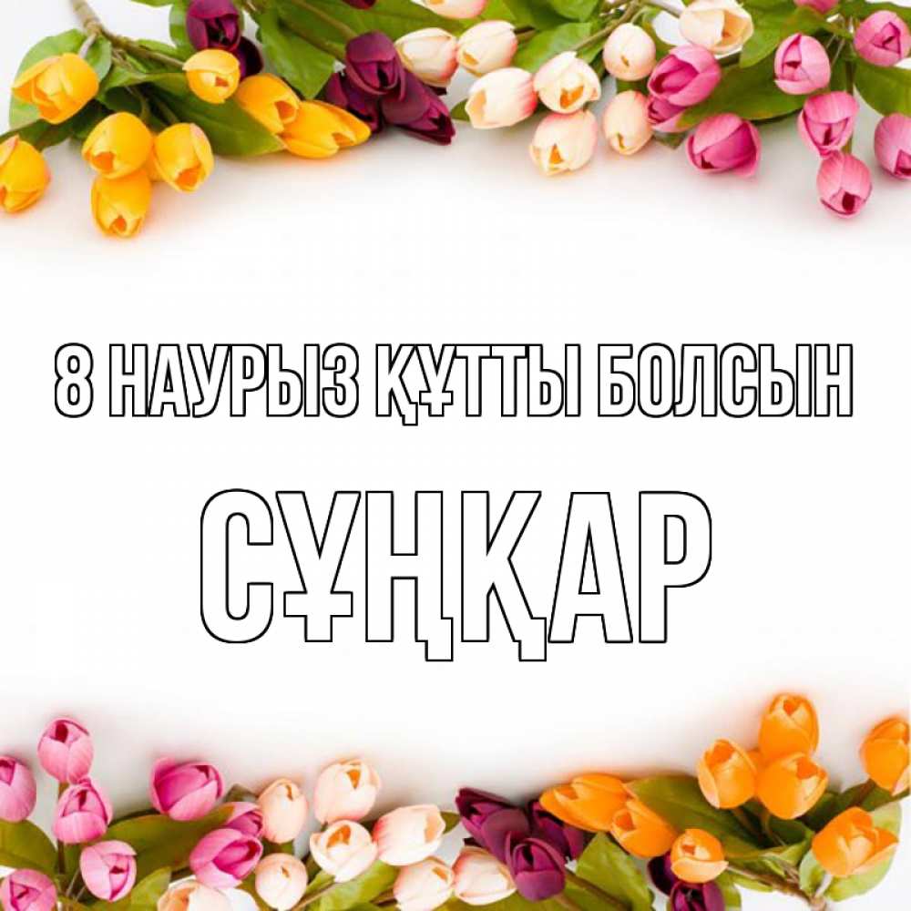 Күн сайын ашық хат с именем, СҰҢҚАР 8 наурыз құтты болсын весна март Онлайн тегін жүктеп алу тілектері бар керемет карта 