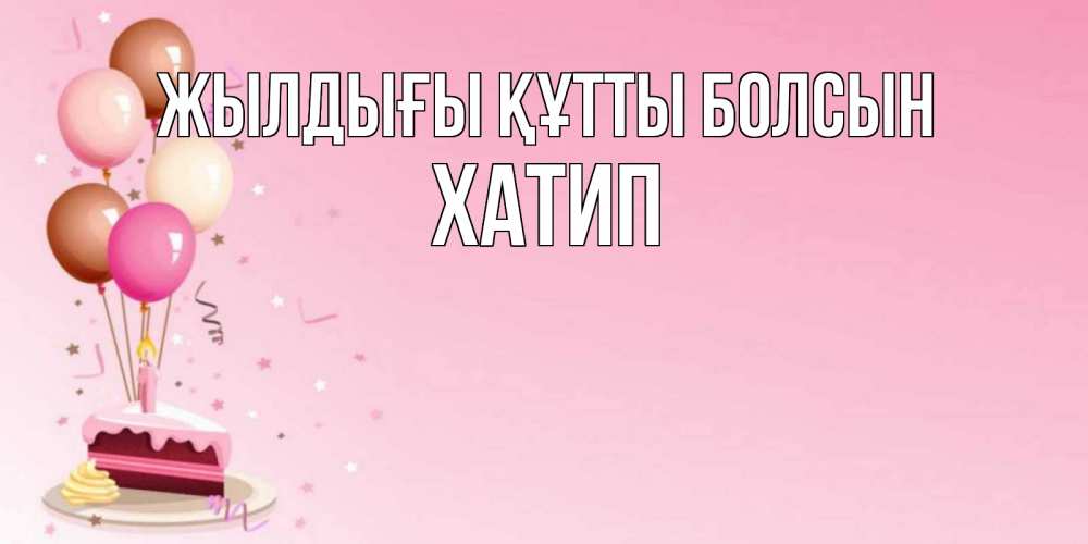 Күн сайын ашық хат с именем, ХАТИП Жылдығы құтты болсын розовая открытка с шарами и тортинкой на день рождения Онлайн тегін жүктеп алу тілектері бар керемет карта 