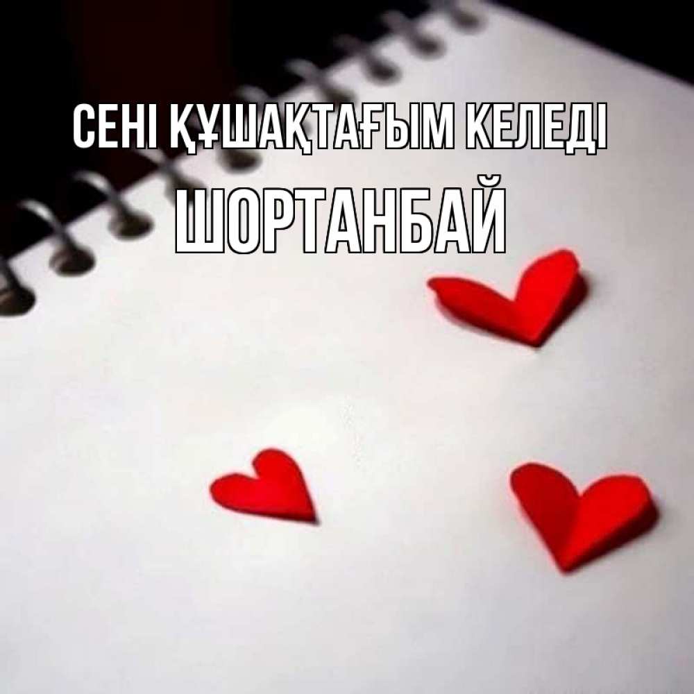 Күн сайын ашық хат с именем, ШОРТАНБАЙ сені құшақтағым келеді скрапбукинг Онлайн тегін жүктеп алу тілектері бар керемет карта 