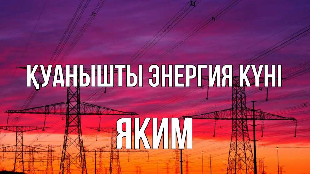 Күн сайын ашық хат с именем, Яким Қуанышты энергия күні энергия электричество закат Онлайн тегін жүктеп алу тілектері бар керемет карта 