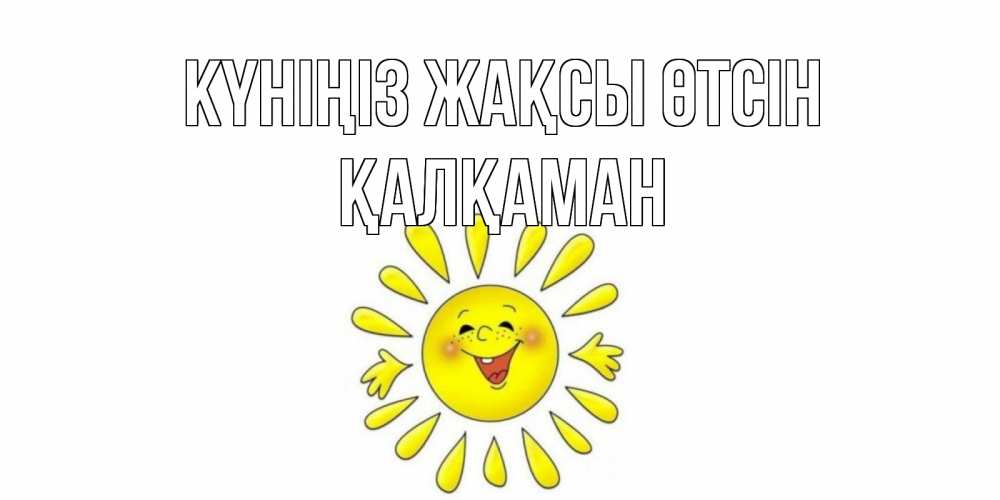 Күн сайын ашық хат с именем, Қалқаман Күніңіз жақсы өтсін открытка на каждый день Онлайн тегін жүктеп алу тілектері бар керемет карта 