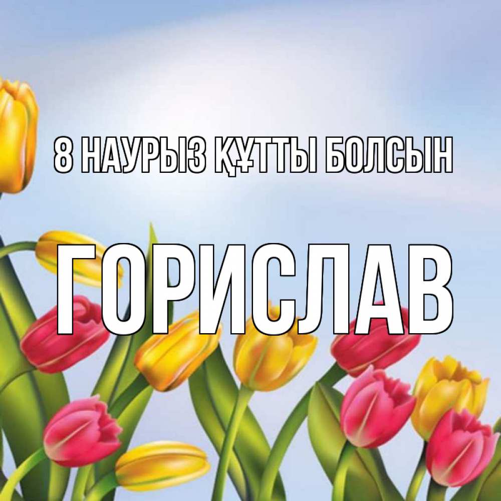 Күн сайын ашық хат с именем, Горислав 8 наурыз құтты болсын международный женский день Онлайн тегін жүктеп алу тілектері бар керемет карта 