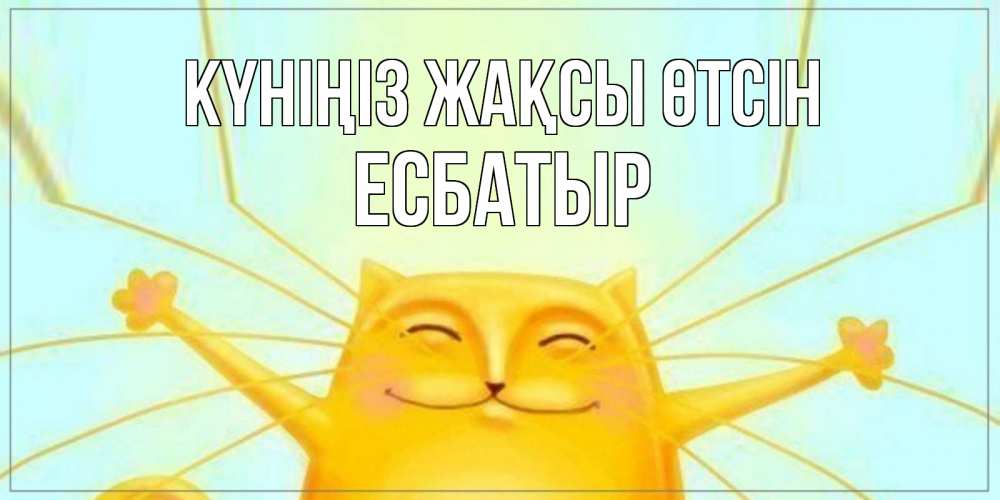 Күн сайын ашық хат с именем, Есбатыр Күніңіз жақсы өтсін обнимашки Онлайн тегін жүктеп алу тілектері бар керемет карта 