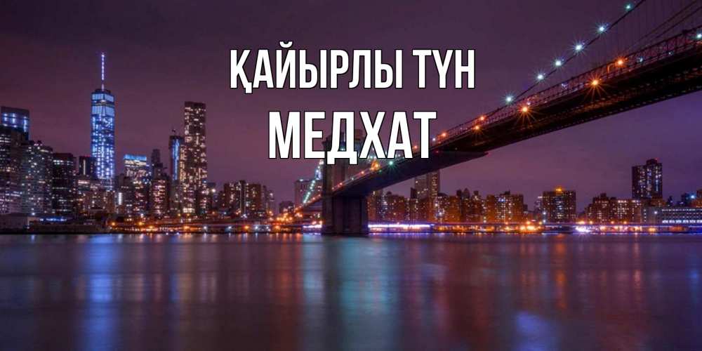Күн сайын ашық хат с именем, МЕДХАТ Қайырлы түн ночной мост Онлайн тегін жүктеп алу тілектері бар керемет карта 