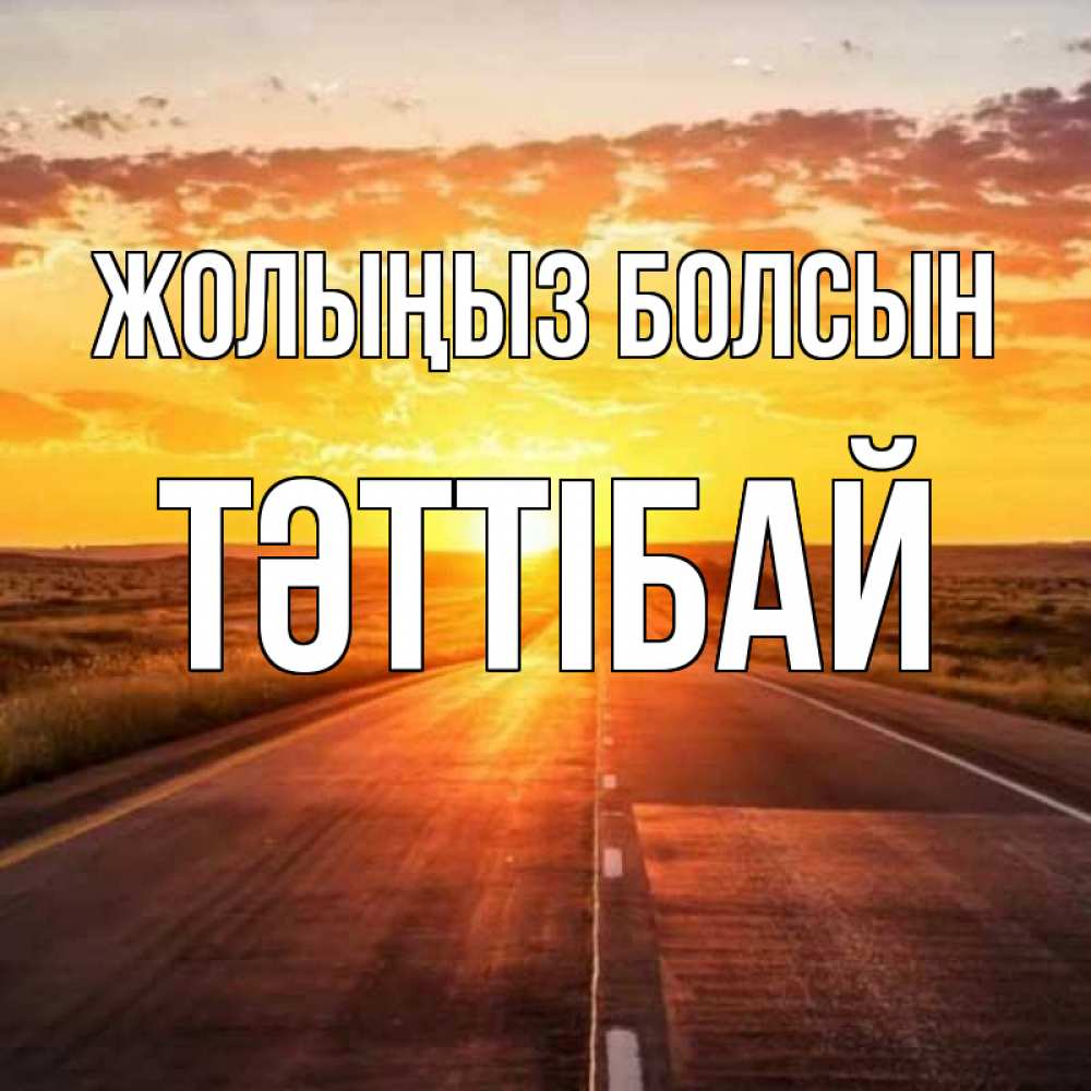 Күн сайын ашық хат с именем, ТӘТТІБАЙ Жолыңыз болсын солнечный свет, закат Онлайн тегін жүктеп алу тілектері бар керемет карта 