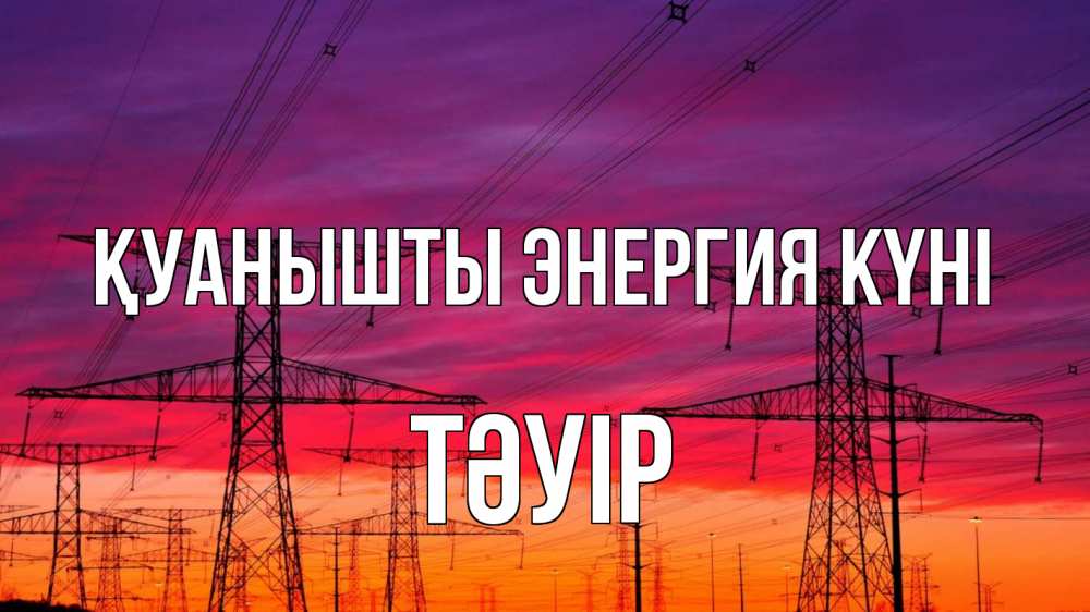 Күн сайын ашық хат с именем, ТӘУІР Қуанышты энергия күні энергия электричество закат Онлайн тегін жүктеп алу тілектері бар керемет карта 