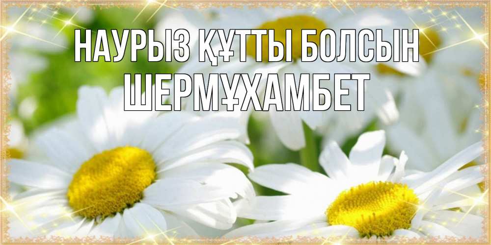 Күн сайын ашық хат с именем, ШЕРМҰХАМБЕТ Наурыз құтты болсын красивые открытки с белыми цветами на наурыз  праздник весны Онлайн тегін жүктеп алу тілектері бар керемет карта 