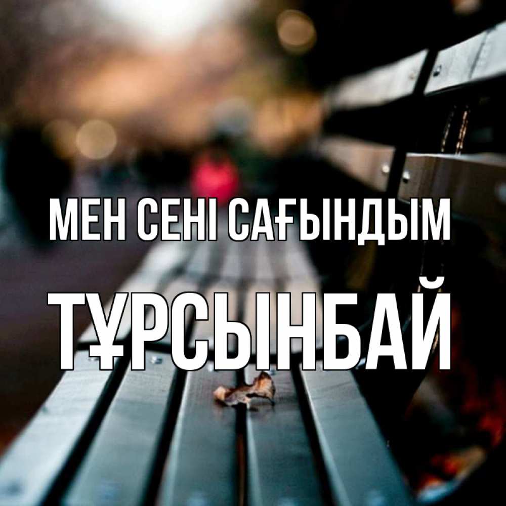 Күн сайын ашық хат с именем, ТҰРСЫНБАЙ Мен сені сағындым приходи скорее Онлайн тегін жүктеп алу тілектері бар керемет карта 