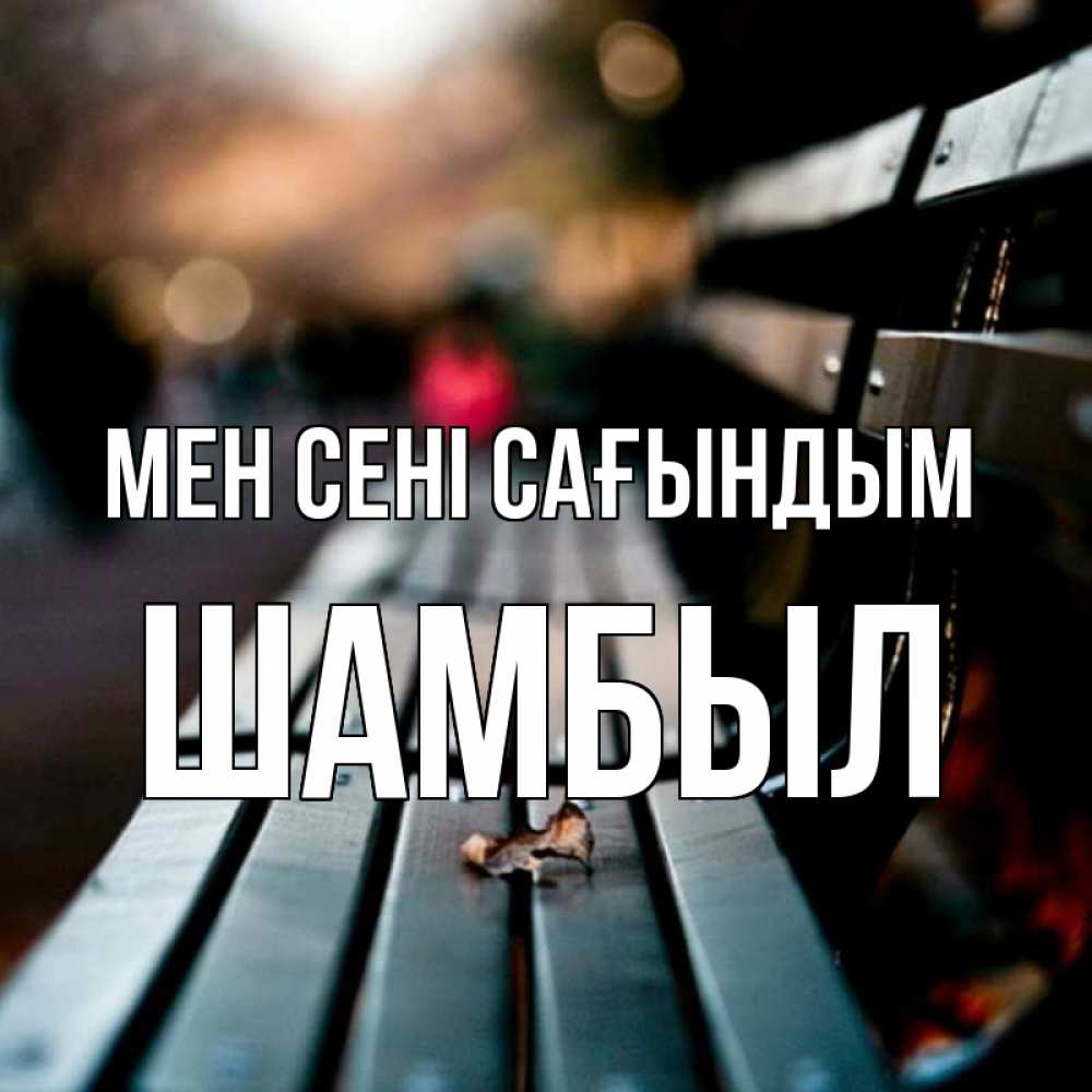 Күн сайын ашық хат с именем, ШАМБЫЛ Мен сені сағындым приходи скорее Онлайн тегін жүктеп алу тілектері бар керемет карта 