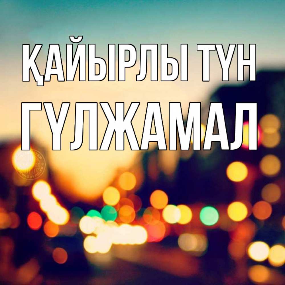 Күн сайын ашық хат с именем, ГҮЛЖАМАЛ Қайырлы түн город Онлайн тегін жүктеп алу тілектері бар керемет карта 