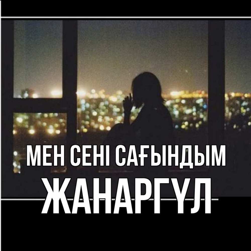 Күн сайын ашық хат с именем, ЖАНАРГҮЛ Мен сені сағындым у окна Онлайн тегін жүктеп алу тілектері бар керемет карта 
