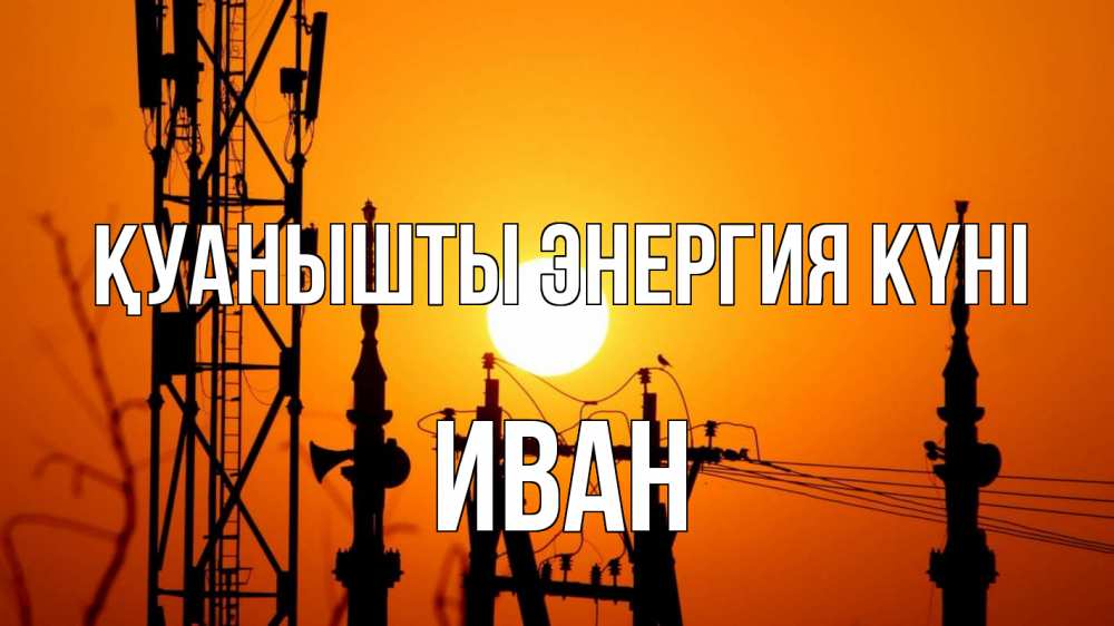 Күн сайын ашық хат с именем, Иван Қуанышты энергия күні закат,  электроэнергия, энергетик Онлайн тегін жүктеп алу тілектері бар керемет карта 