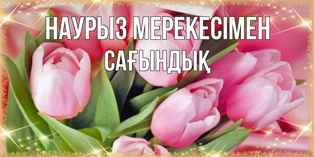 Күн сайын ашық хат с именем, САҒЫНДЫҚ Наурыз мерекесімен красивые открытки на праздник весны наурыз для милых дам Онлайн тегін жүктеп алу тілектері бар керемет карта 