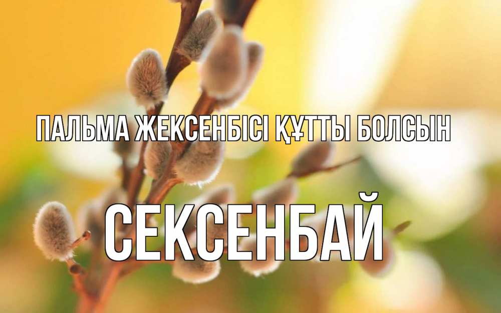 Күн сайын ашық хат с именем, СЕКСЕНБАЙ Пальма жексенбісі құтты болсын верба Онлайн тегін жүктеп алу тілектері бар керемет карта 