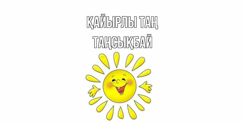 Күн сайын ашық хат с именем, ТАҢСЫҚБАЙ Қайырлы таң солнце Онлайн тегін жүктеп алу тілектері бар керемет карта 