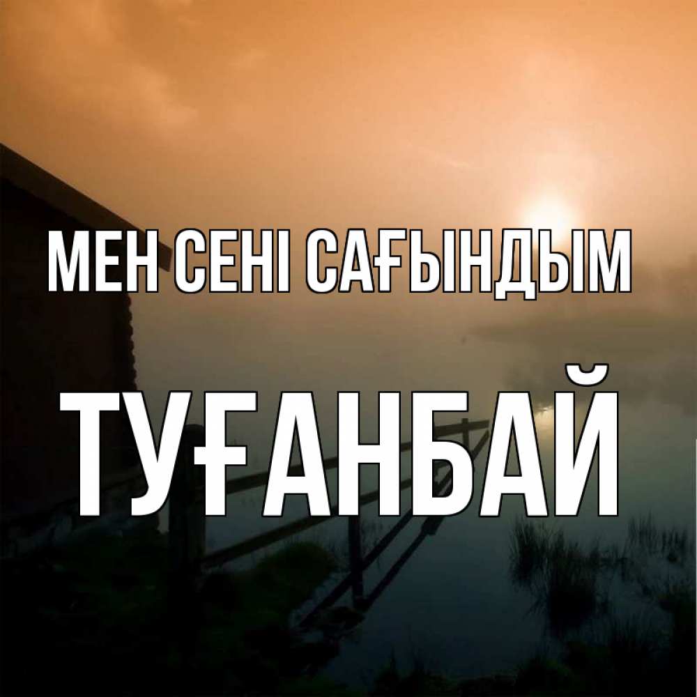 Күн сайын ашық хат с именем, ТУҒАНБАЙ Мен сені сағындым приходи ко мне на чай Онлайн тегін жүктеп алу тілектері бар керемет карта 