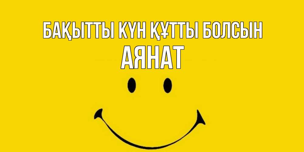 Күн сайын ашық хат с именем, АЯНАТ Бақытты күн құтты болсын радость и улыбка Онлайн тегін жүктеп алу тілектері бар керемет карта 