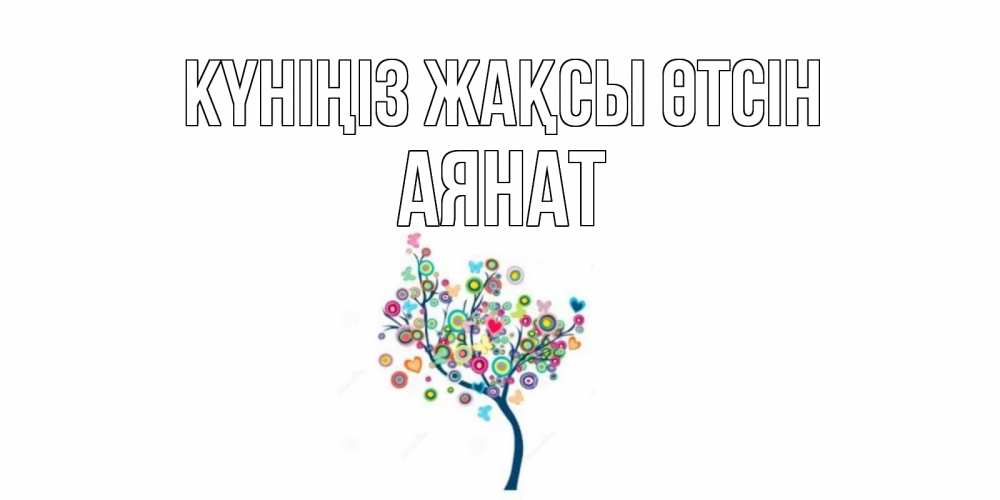 Күн сайын ашық хат с именем, АЯНАТ Күніңіз жақсы өтсін открытка на каждый день Онлайн тегін жүктеп алу тілектері бар керемет карта 