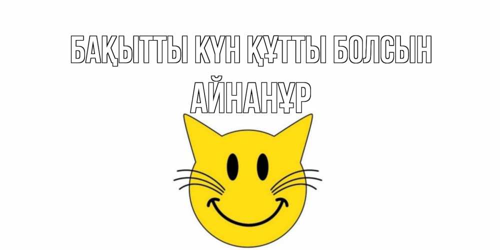 Күн сайын ашық хат с именем, Айнанұр Бақытты күн құтты болсын кот, улыбка Онлайн тегін жүктеп алу тілектері бар керемет карта 