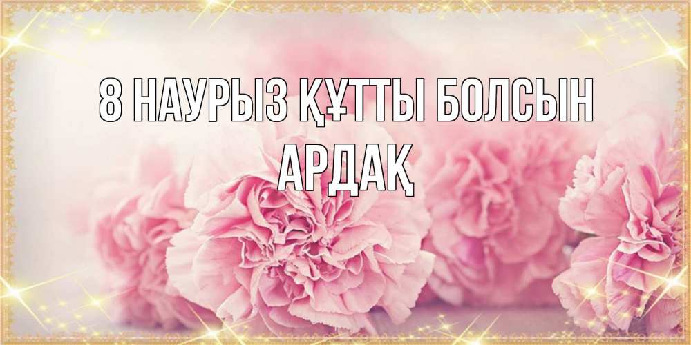 Күн сайын ашық хат с именем, Ардақ 8 наурыз құтты болсын розовые цветы на международный женский день Онлайн тегін жүктеп алу тілектері бар керемет карта 