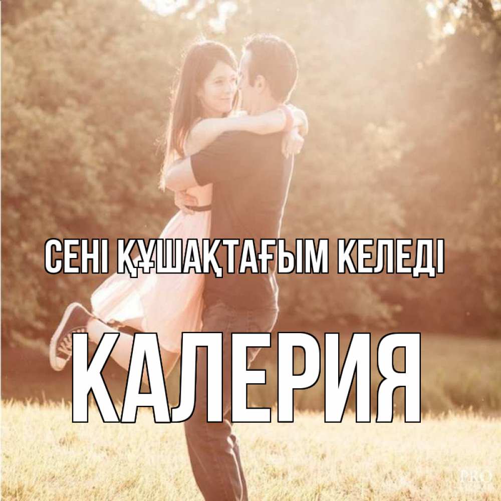 Күн сайын ашық хат с именем, Калерия сені құшақтағым келеді парень и девушка фото под фильтром Онлайн тегін жүктеп алу тілектері бар керемет карта 