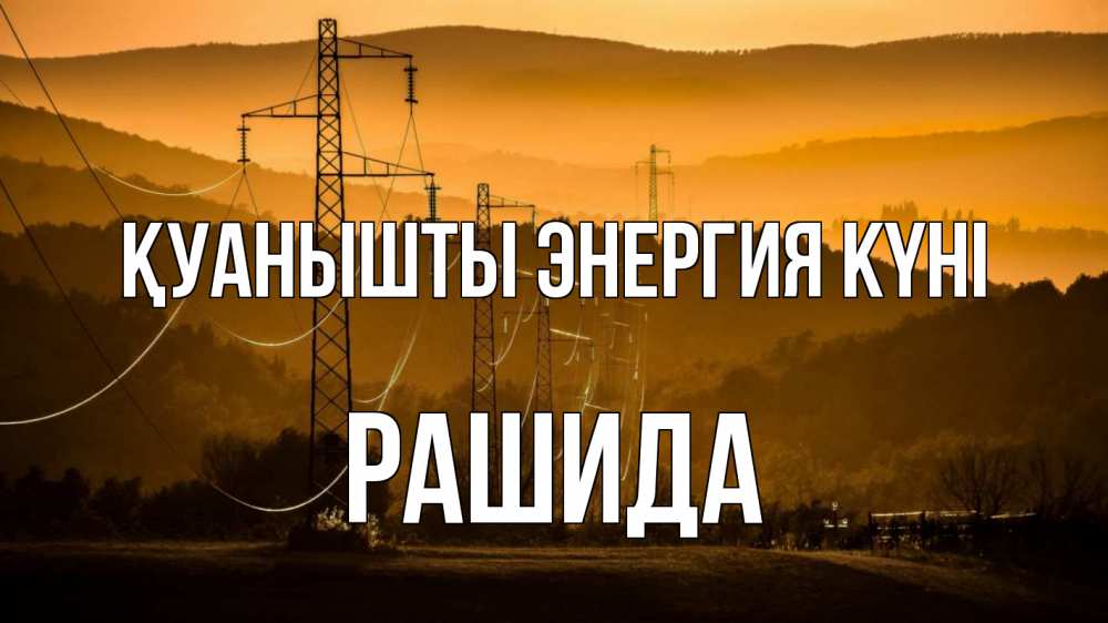 Күн сайын ашық хат с именем, РАШИДА Қуанышты энергия күні ЛЭП провода горы закат Онлайн тегін жүктеп алу тілектері бар керемет карта 
