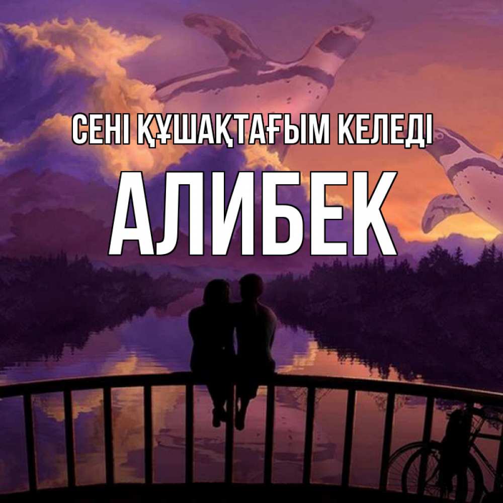 Күн сайын ашық хат с именем, Алибек сені құшақтағым келеді парочка сидит на мосте или на набережной Онлайн тегін жүктеп алу тілектері бар керемет карта 