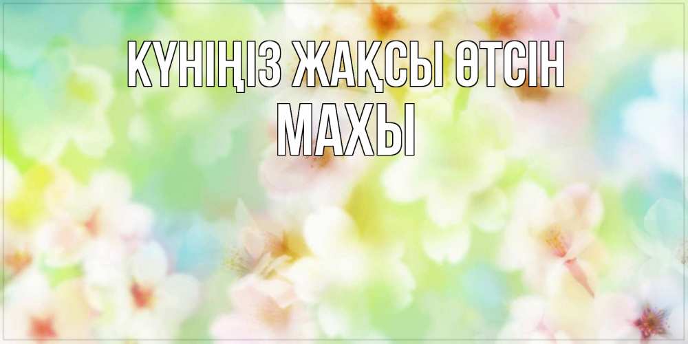 Күн сайын ашық хат с именем, МАХЫ Күніңіз жақсы өтсін удачного летнего солнечного дня Онлайн тегін жүктеп алу тілектері бар керемет карта 