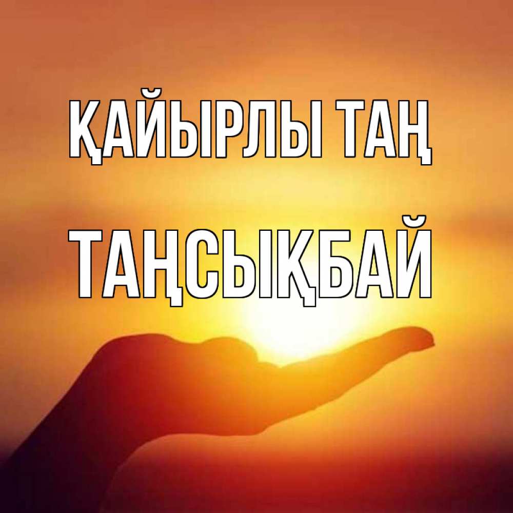 Күн сайын ашық хат с именем, ТАҢСЫҚБАЙ Қайырлы таң ладошка и закат Онлайн тегін жүктеп алу тілектері бар керемет карта 