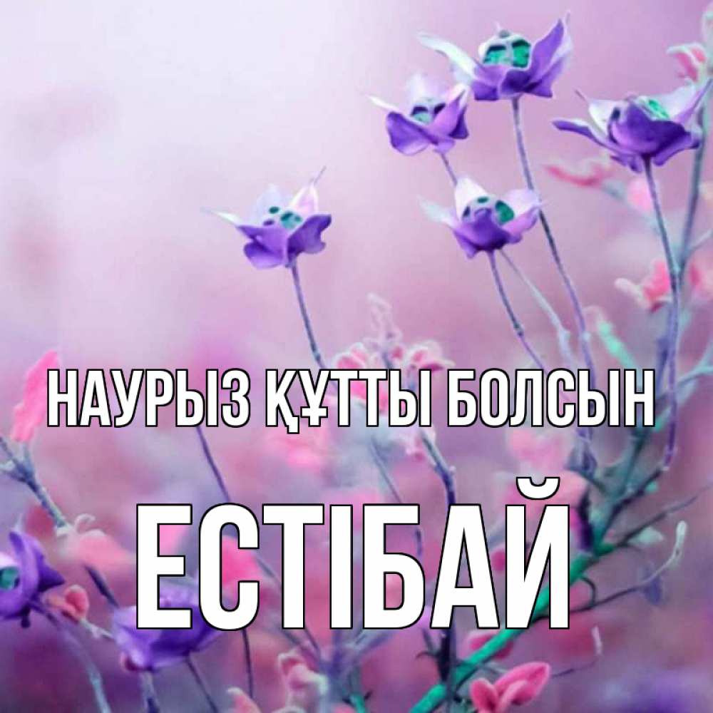 Күн сайын ашық хат с именем, Естібай Наурыз құтты болсын наурыз  2 Онлайн тегін жүктеп алу тілектері бар керемет карта 