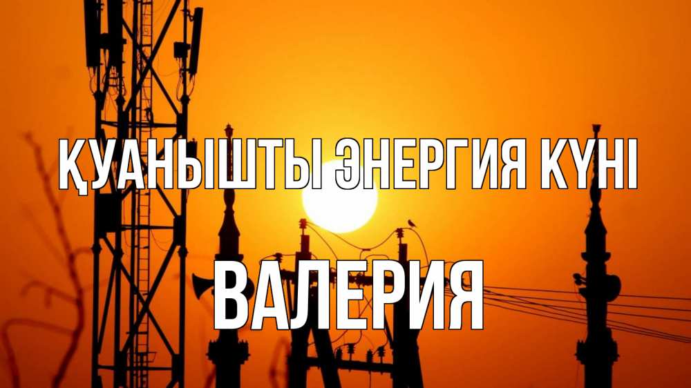 Күн сайын ашық хат с именем, Валерия Қуанышты энергия күні закат,  электроэнергия, энергетик Онлайн тегін жүктеп алу тілектері бар керемет карта 