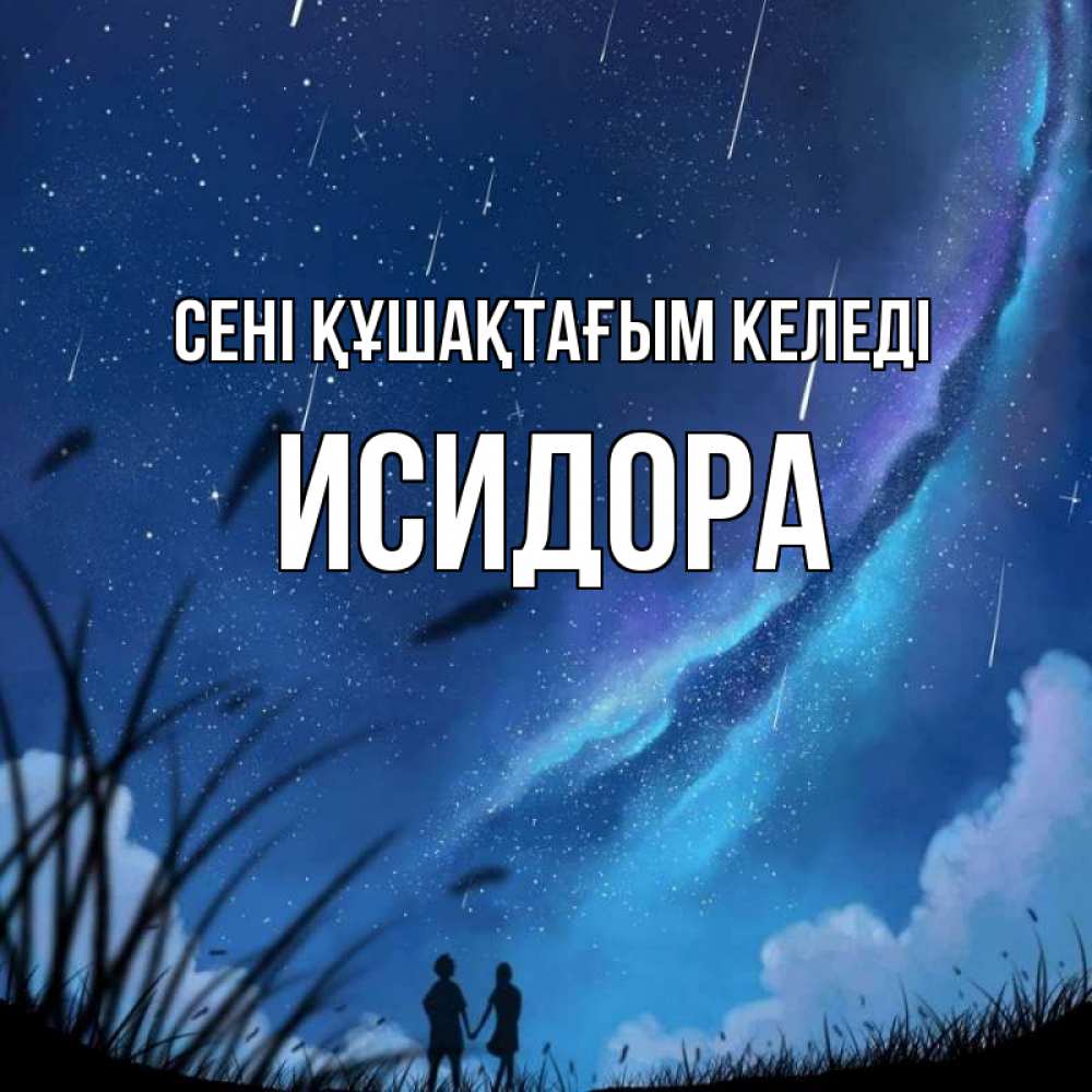 Күн сайын ашық хат с именем, Исидора сені құшақтағым келеді камыши Онлайн тегін жүктеп алу тілектері бар керемет карта 