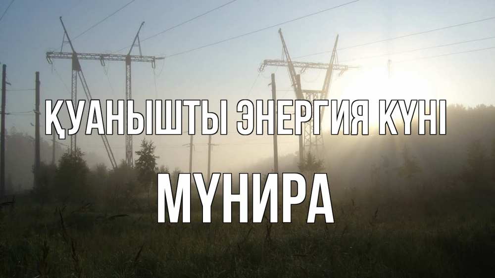 Күн сайын ашық хат с именем, МҮНИРА Қуанышты энергия күні ЛЭП Онлайн тегін жүктеп алу тілектері бар керемет карта 