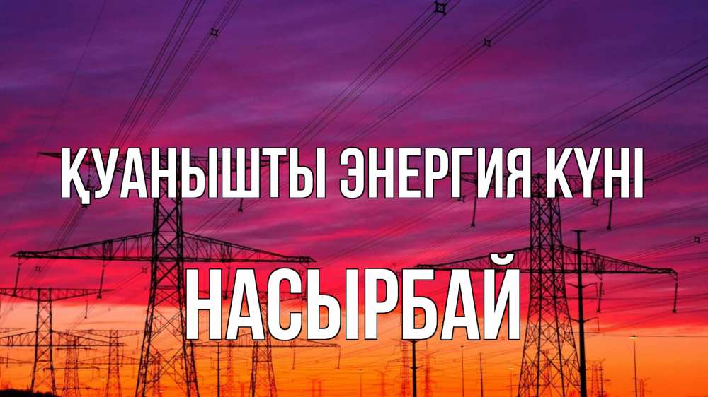 Күн сайын ашық хат с именем, Насырбай Қуанышты энергия күні энергия электричество закат Онлайн тегін жүктеп алу тілектері бар керемет карта 