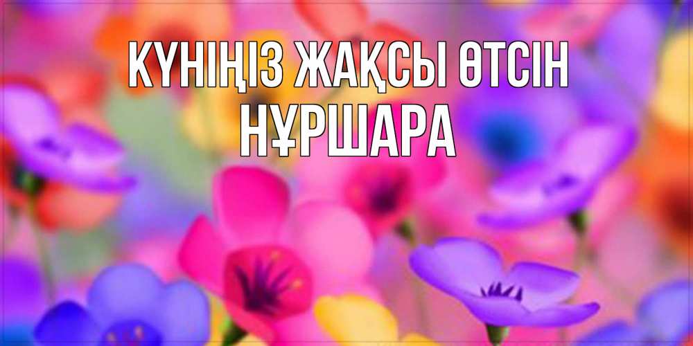 Күн сайын ашық хат с именем, НҰРШАРА Күніңіз жақсы өтсін открытка повышающая настроение Онлайн тегін жүктеп алу тілектері бар керемет карта 
