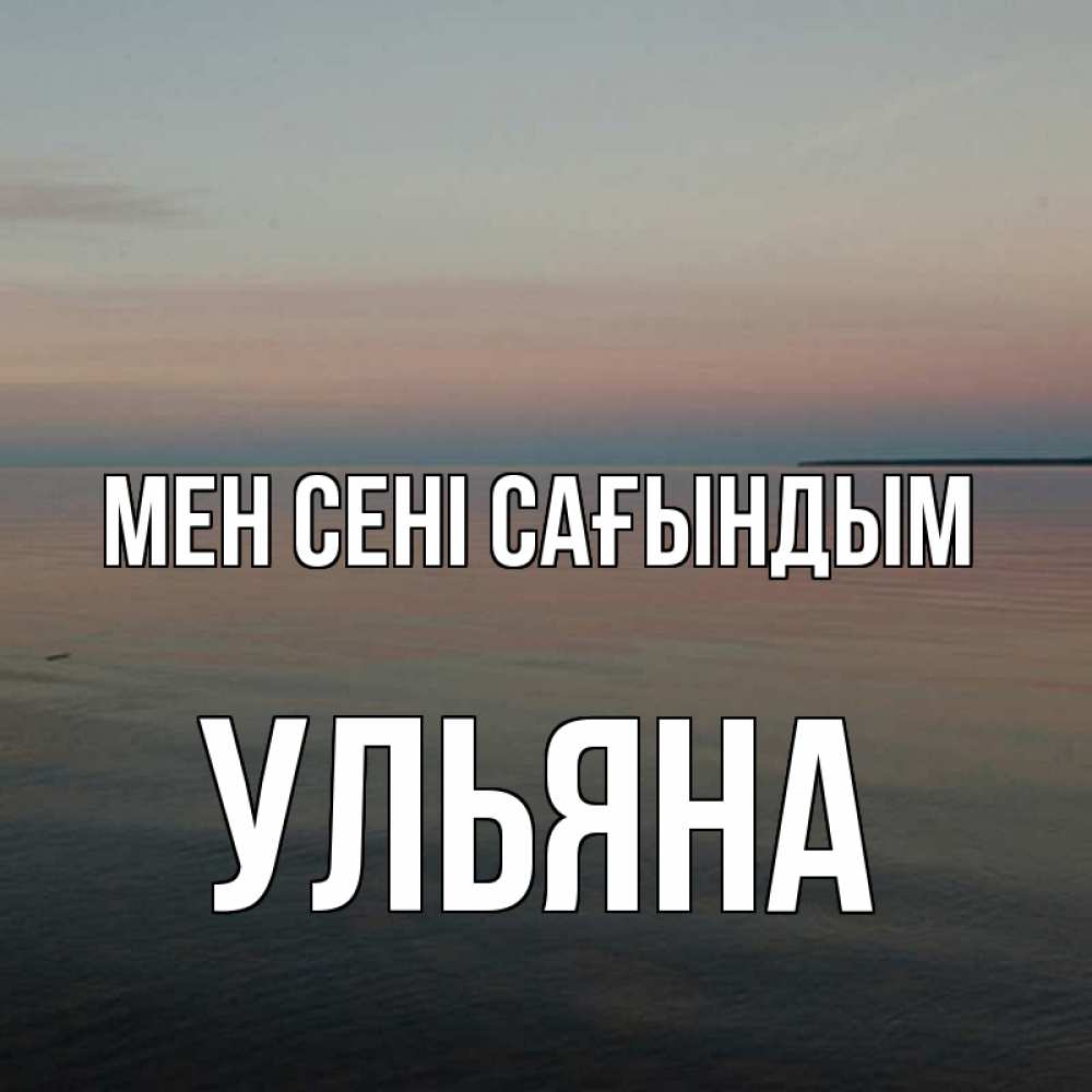 Күн сайын ашық хат с именем, Ульяна Мен сені сағындым пусто Онлайн тегін жүктеп алу тілектері бар керемет карта 