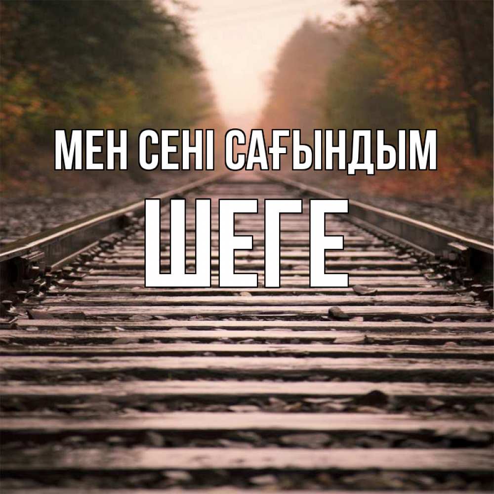 Күн сайын ашық хат с именем, ШЕГЕ Мен сені сағындым приезжай Онлайн тегін жүктеп алу тілектері бар керемет карта 