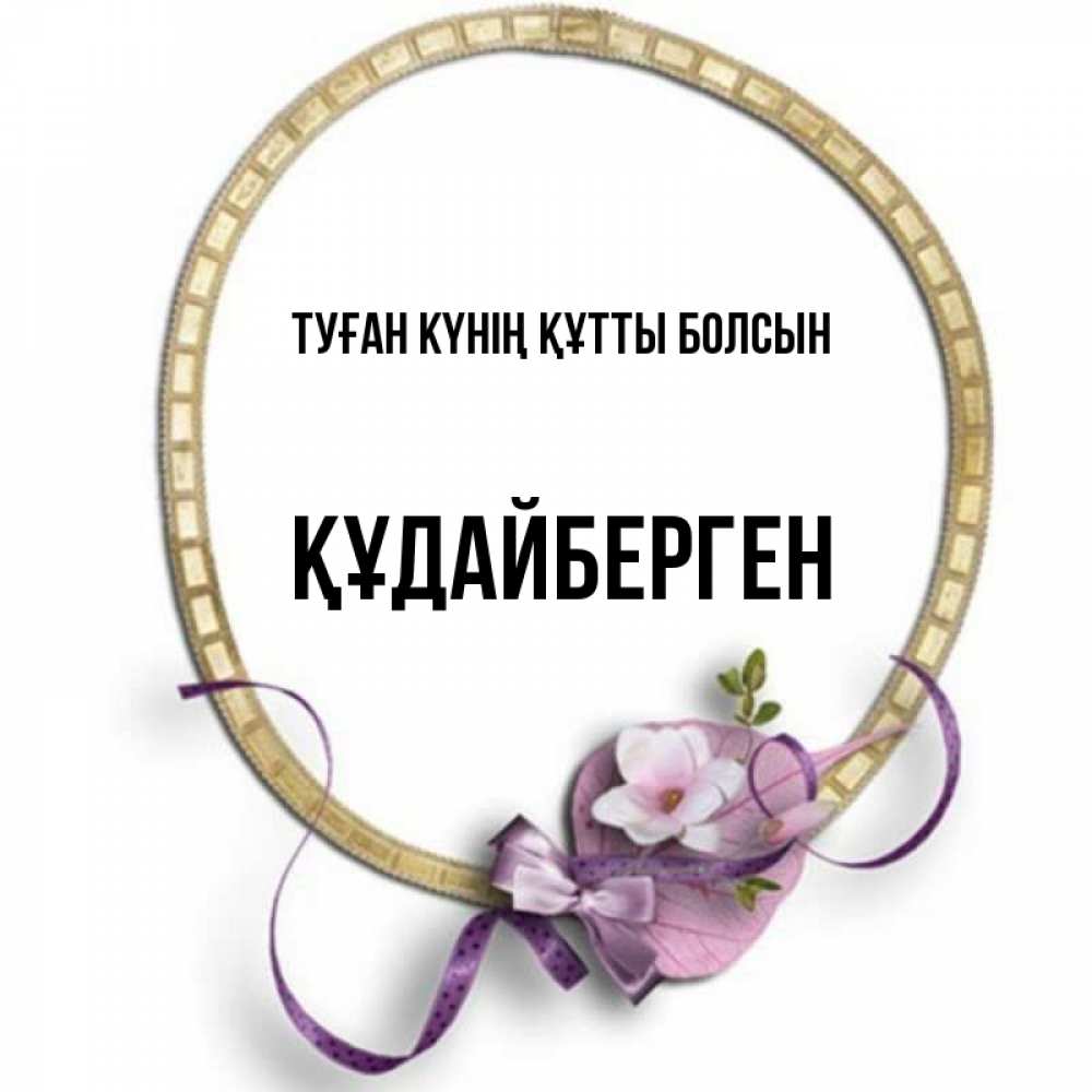 Күн сайын ашық хат с именем, ҚҰДАЙБЕРГЕН Туған күнің құтты болсын золотая рамочка Онлайн тегін жүктеп алу тілектері бар керемет карта 