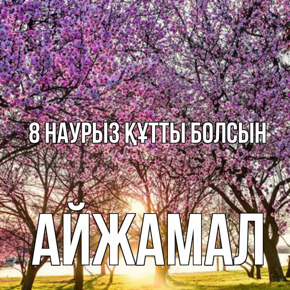 Күн сайын ашық хат с именем, АЙЖАМАЛ 8 наурыз құтты болсын международный женский день Онлайн тегін жүктеп алу тілектері бар керемет карта 