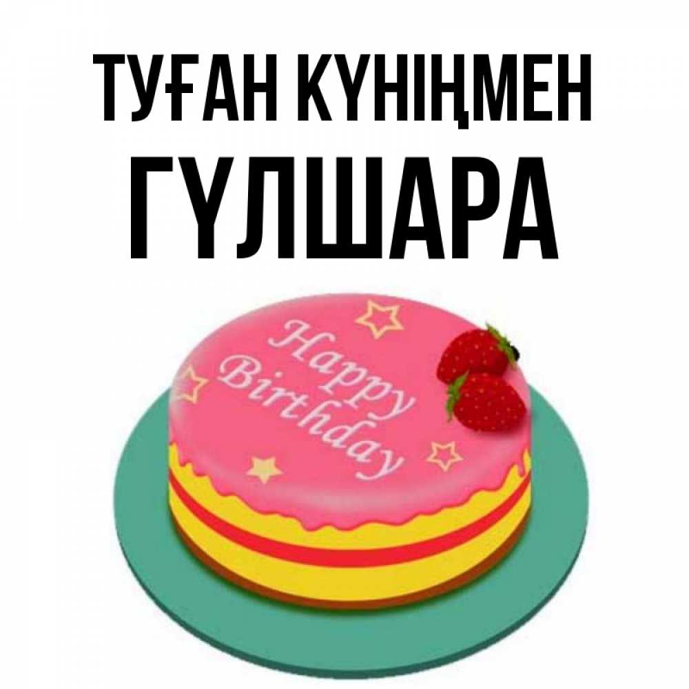 Күн сайын ашық хат с именем, ГҮЛШАРА Туған күніңмен торт, клубника, днюха Онлайн тегін жүктеп алу тілектері бар керемет карта 