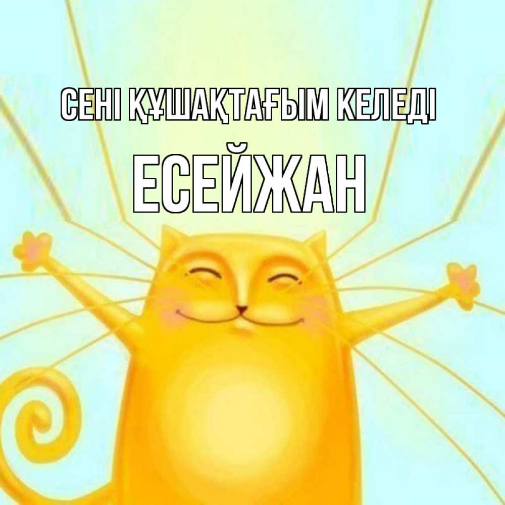 Күн сайын ашық хат с именем, Есейжан сені құшақтағым келеді солнечный обнимашечный кот Онлайн тегін жүктеп алу тілектері бар керемет карта 