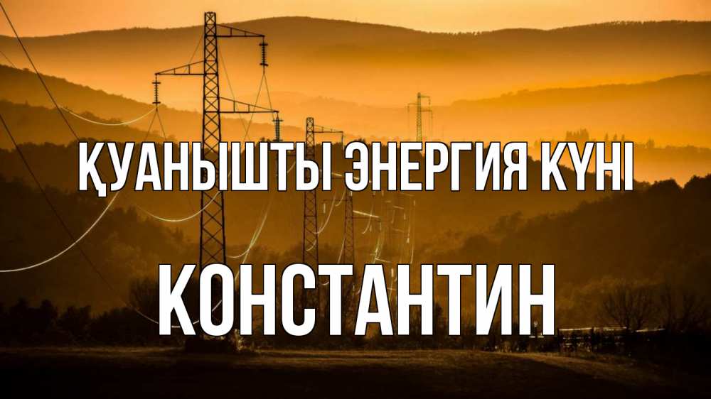 Күн сайын ашық хат с именем, Константин Қуанышты энергия күні ЛЭП провода горы закат Онлайн тегін жүктеп алу тілектері бар керемет карта 