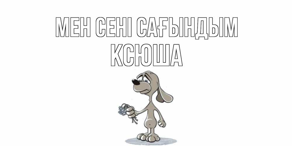 Күн сайын ашық хат с именем, Ксюша Мен сені сағындым я по тебе скучаю с песиком Онлайн тегін жүктеп алу тілектері бар керемет карта 